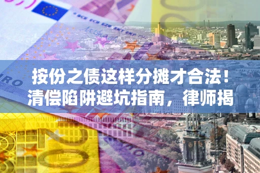 济南按份之债这样分摊才合法！清偿陷阱避坑指南，律师揭秘关键条款
