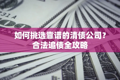 济南如何挑选靠谱的清债公司?合法追债全攻略 济南如何挑选靠谱的清债公司?合法追债全攻略