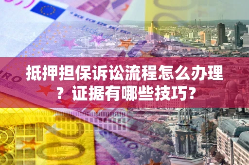 济南抵押担保诉讼流程怎么办理？证据有哪些技巧？