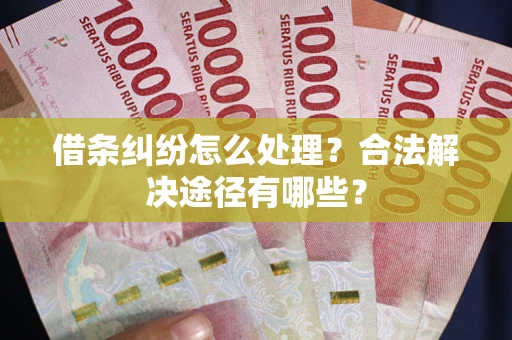济南借条纠纷怎么处理？合法解决途径有哪些？