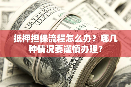 济南抵押担保流程怎么办？哪几种情况要谨慎办理？