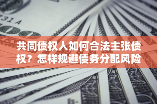 济南共同债权人如何合法主张债权？怎样规避债务分配风险？