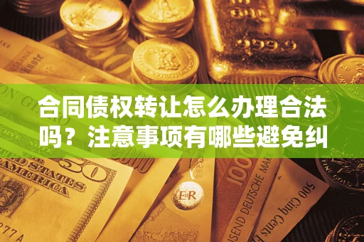 济南合同债权转让怎么办理合法吗？注意事项有哪些避免纠纷？