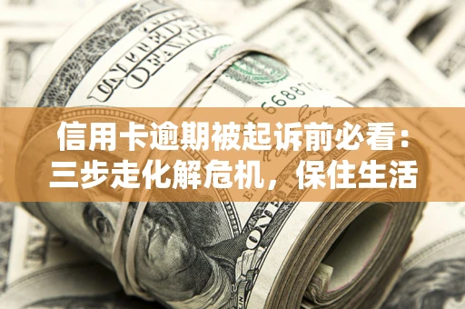 济南信用卡逾期被起诉前必看：三步走化解危机，保住生活尊严