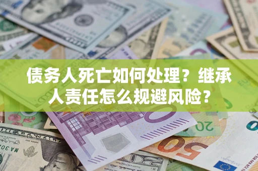 济南债务人死亡如何处理?继承人责任怎么规避风险? 济南债务人死亡如何处理?继承人责任怎么规避风险?