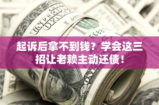 济南起诉后拿不到钱？学会这三招让老赖主动还债！