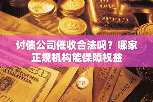 济南讨债公司催收合法吗？哪家正规机构能保障权益