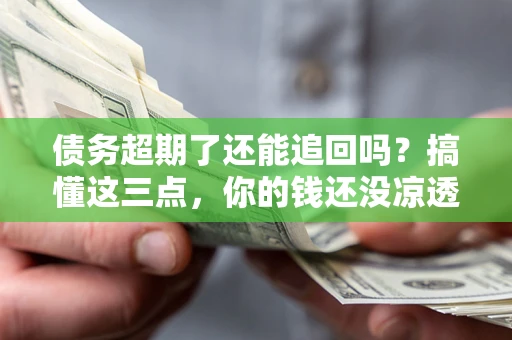 济南债务超期了还能追回吗？搞懂这三点，你的钱还没凉透