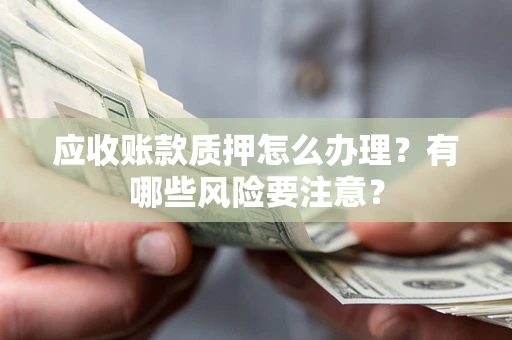 济南应收账款质押怎么办理？有哪些风险要注意？
