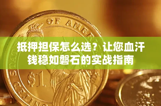 济南抵押担保怎么选？让您血汗钱稳如磐石的实战指南