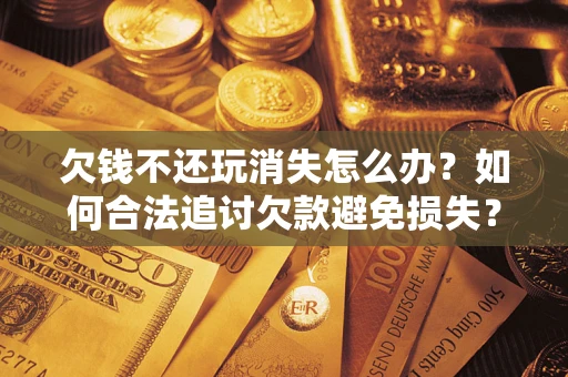 济南欠钱不还玩消失怎么办?如何合法追讨欠款避免损失? 济南欠钱不还玩消失怎么办?如何合法追讨欠款避免损失?