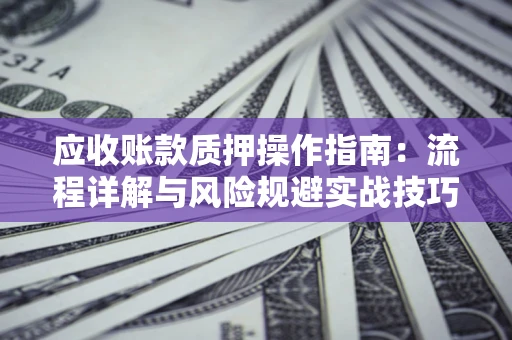 济南应收账款质押操作指南:流程详解与风险规避实战技巧 济南应收账款质押操作指南:流程详解与风险规避实战技巧
