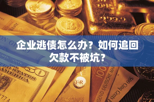 济南企业逃债怎么办？如何追回欠款不被坑？