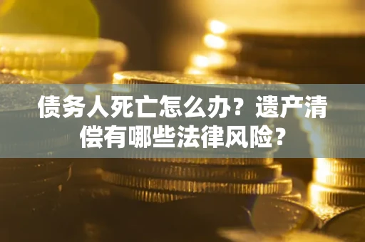 济南债务人死亡怎么办？遗产清偿有哪些法律风险？