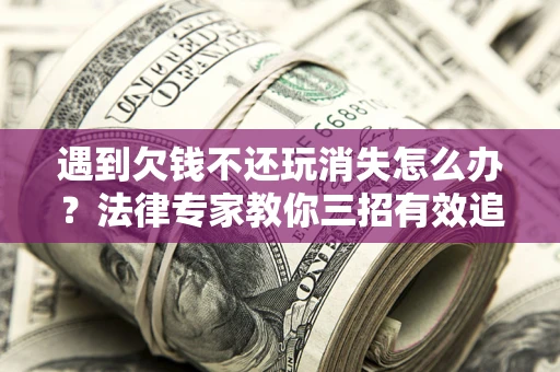 济南遇到欠钱不还玩消失怎么办？法律专家教你三招有效追债！