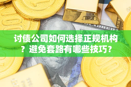 济南讨债公司如何选择正规机构？避免套路有哪些技巧？