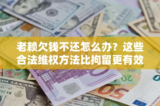 济南老赖欠钱不还怎么办？这些合法维权方法比拘留更有效