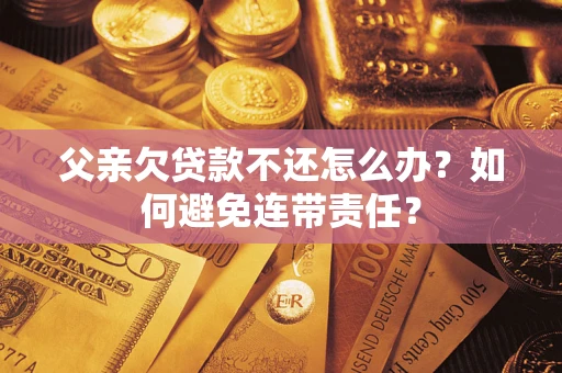 济南父亲欠贷款不还怎么办？如何避免连带责任？