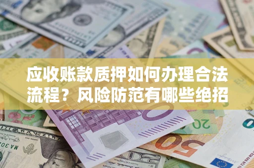 济南应收账款质押如何办理合法流程？风险防范有哪些绝招？