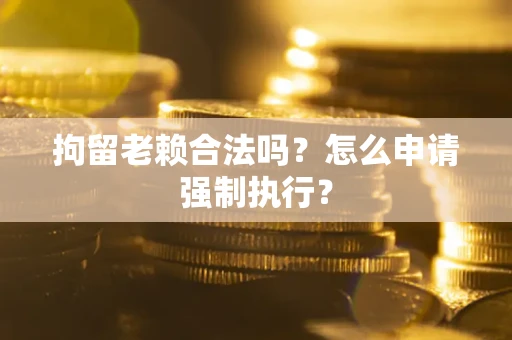 济南拘留老赖合法吗？怎么申请强制执行？