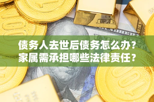 济南债务人去世后债务怎么办？家属需承担哪些法律责任？