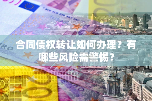 济南合同债权转让如何办理？有哪些风险需警惕？