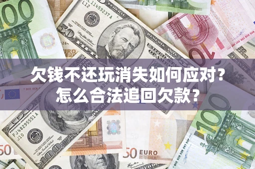 济南欠钱不还玩消失如何应对？怎么合法追回欠款？