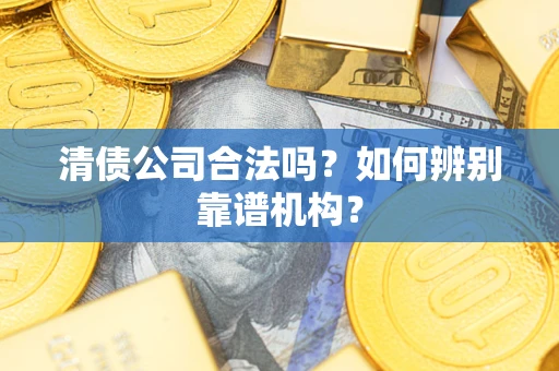 济南清债公司合法吗？如何辨别靠谱机构？