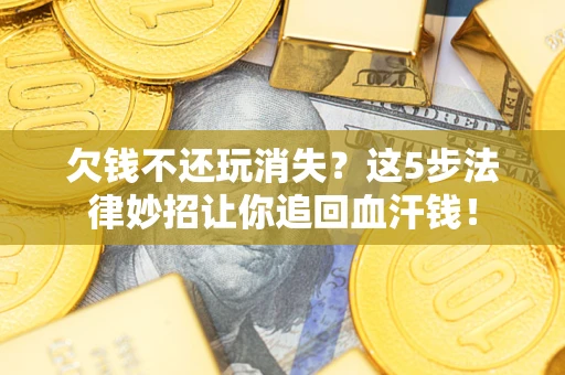 济南欠钱不还玩消失？这5步法律妙招让你追回血汗钱！