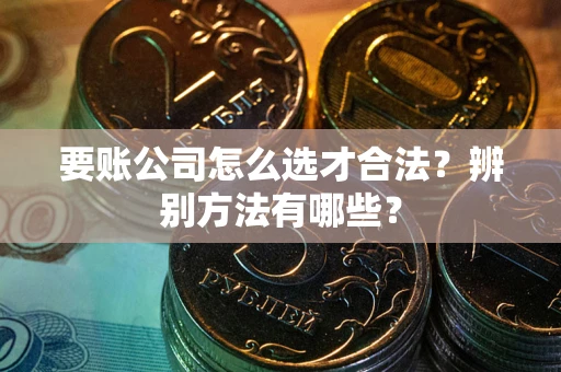 济南要账公司怎么选才合法？辨别方法有哪些？