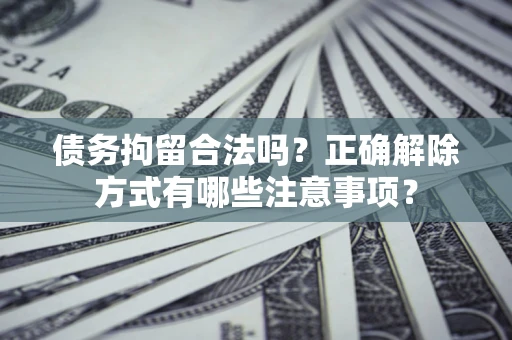 济南债务拘留合法吗？正确解除方式有哪些注意事项？