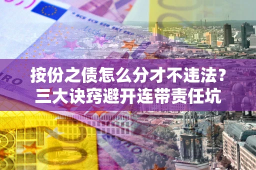济南按份之债怎么分才不违法？三大诀窍避开连带责任坑
