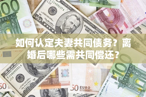 济南如何认定夫妻共同债务？离婚后哪些需共同偿还？