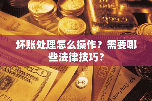 济南坏账处理怎么操作？需要哪些法律技巧？