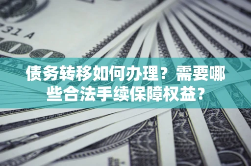 济南债务转移如何办理？需要哪些合法手续保障权益？