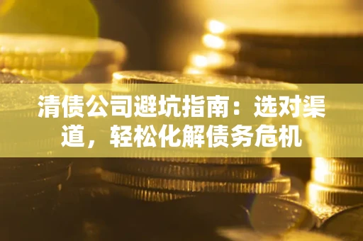 济南清债公司避坑指南：选对渠道，轻松化解债务危机