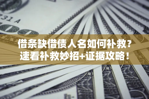 济南借条缺借债人名如何补救？速看补救妙招+证据攻略！