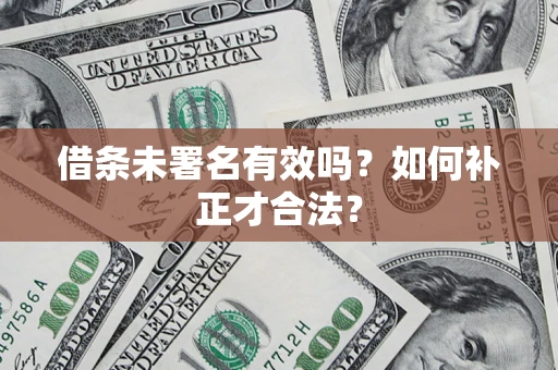 济南借条未署名有效吗？如何补正才合法？