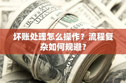 济南坏账处理怎么操作？流程复杂如何规避？