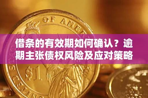 济南借条的有效期如何确认？逾期主张债权风险及应对策略？