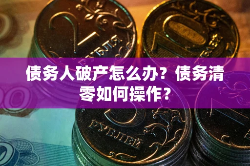 济南债务人破产怎么办？债务清零如何操作？