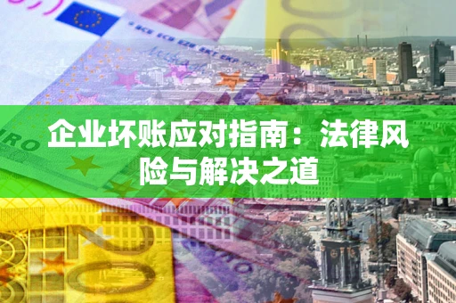 济南企业坏账应对指南：法律风险与解决之道