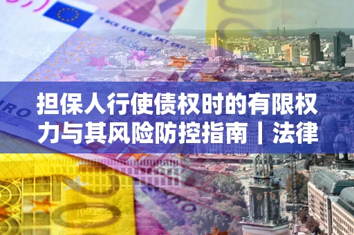 济南担保人行使债权时的有限权力与其风险防控指南｜法律实务解析