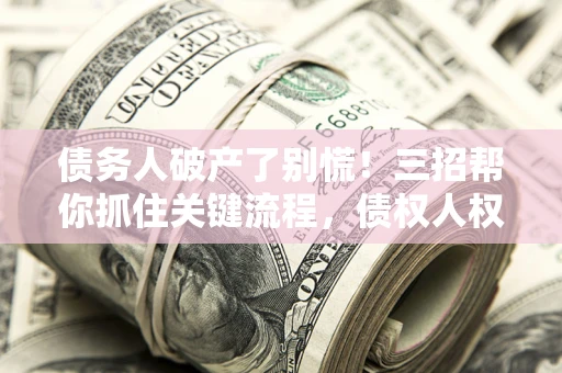 济南债务人破产了别慌！三招帮你抓住关键流程，债权人权益不再缩水