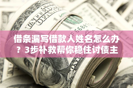 济南借条漏写借款人姓名怎么办？3步补救帮你稳住讨债主动权