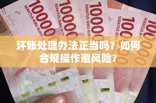 济南坏账处理办法正当吗？如何合规操作避风险？