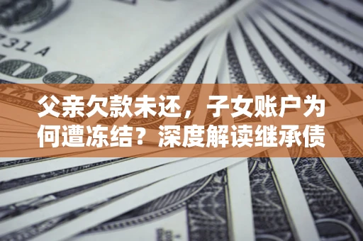 济南父亲欠款未还，子女账户为何遭冻结？深度解读继承债务迷局