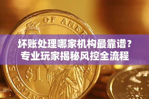 济南坏账处理哪家机构最靠谱？专业玩家揭秘风控全流程