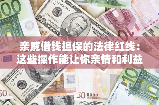 济南亲戚借钱担保的法律红线：这些操作能让你亲情和利益两不误