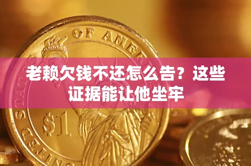 济南老赖欠钱不还怎么告？这些证据能让他坐牢